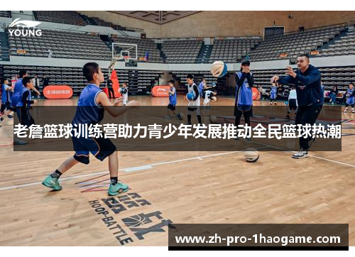 老詹篮球训练营助力青少年发展推动全民篮球热潮