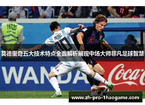 莫德里奇五大技术特点全面解析展现中场大师非凡足球智慧