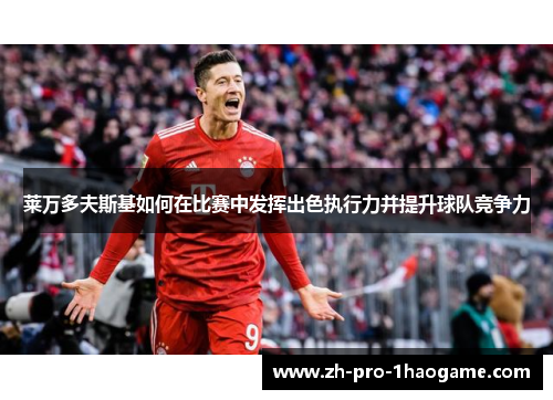莱万多夫斯基如何在比赛中发挥出色执行力并提升球队竞争力