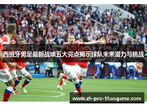 西班牙男足最新战绩五大亮点揭示球队未来潜力与挑战 西班牙男足最新战绩五大亮点揭示球队未来潜力与挑战