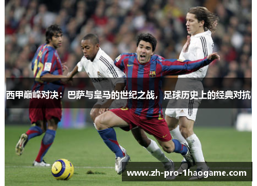 西甲巅峰对决:巴萨与皇马的世纪之战,足球历史上的经典对抗 西甲巅峰对决:巴萨与皇马的世纪之战,足球历史上的经典对抗