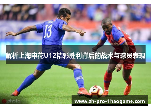 解析上海申花U12精彩胜利背后的战术与球员表现 解析上海申花U12精彩胜利背后的战术与球员表现