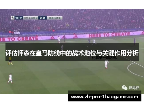 评估怀森在皇马防线中的战术地位与关键作用分析 评估怀森在皇马防线中的战术地位与关键作用分析