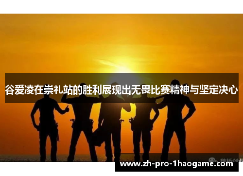 谷爱凌在崇礼站的胜利展现出无畏比赛精神与坚定决心