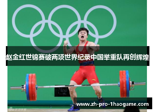 赵金红世锦赛破两项世界纪录中国举重队再创辉煌