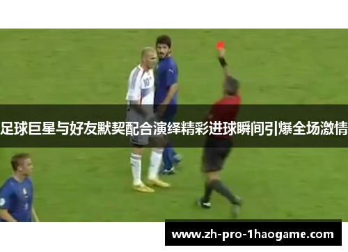足球巨星与好友默契配合演绎精彩进球瞬间引爆全场激情