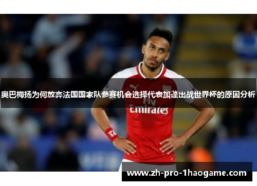奥巴梅扬为何放弃法国国家队参赛机会选择代表加蓬出战世界杯的原因分析