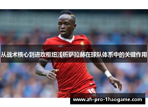 从战术核心到进攻枢纽浅析萨拉赫在球队体系中的关键作用