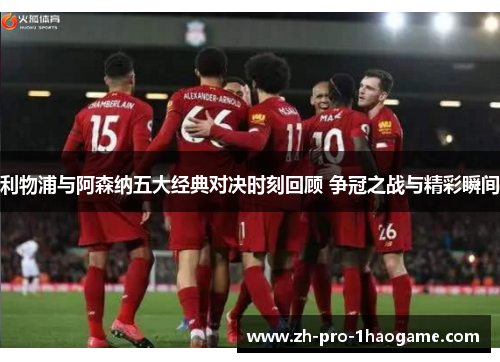 利物浦与阿森纳五大经典对决时刻回顾 争冠之战与精彩瞬间