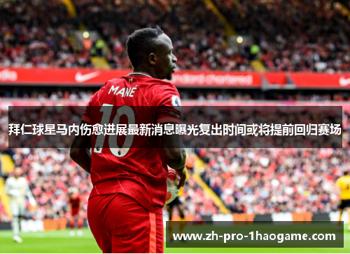 拜仁球星马内伤愈进展最新消息曝光复出时间或将提前回归赛场
