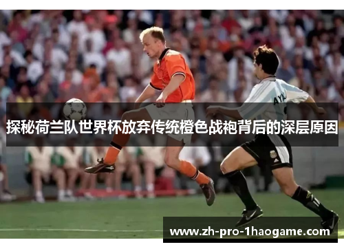 探秘荷兰队世界杯放弃传统橙色战袍背后的深层原因