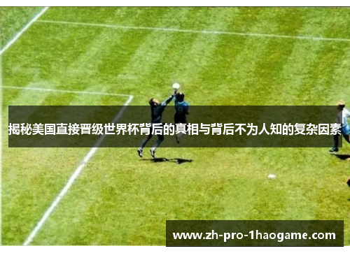 揭秘美国直接晋级世界杯背后的真相与背后不为人知的复杂因素
