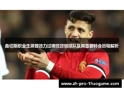 桑切斯职业生涯曾效力过哪些顶级球队及其重要转会历程解析