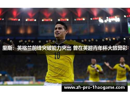 里斯：英格兰前锋突破能力突出 曾在英超青年杯大放异彩