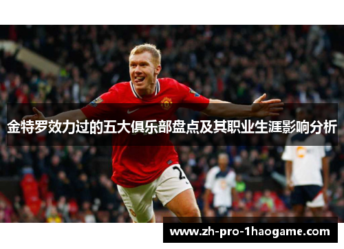 金特罗效力过的五大俱乐部盘点及其职业生涯影响分析