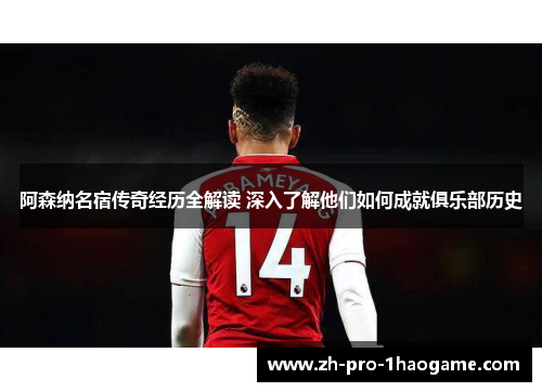 阿森纳名宿传奇经历全解读 深入了解他们如何成就俱乐部历史