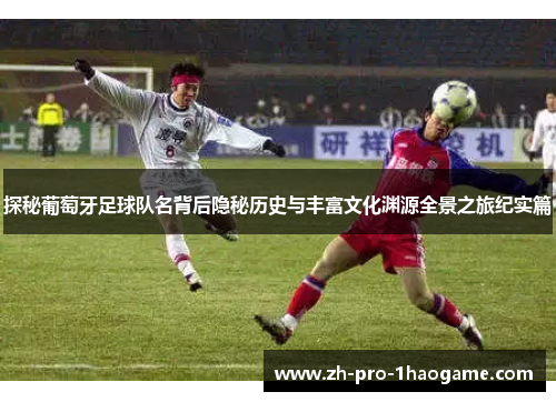 探秘葡萄牙足球队名背后隐秘历史与丰富文化渊源全景之旅纪实篇 探秘葡萄牙足球队名背后隐秘历史与丰富文化渊源全景之旅纪实篇