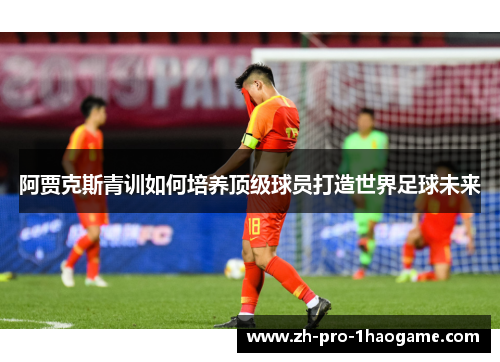 阿贾克斯青训如何培养顶级球员打造世界足球未来 阿贾克斯青训如何培养顶级球员打造世界足球未来