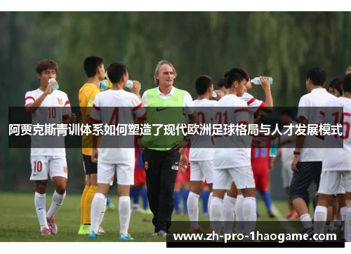 阿贾克斯青训体系如何塑造了现代欧洲足球格局与人才发展模式 阿贾克斯青训体系如何塑造了现代欧洲足球格局与人才发展模式