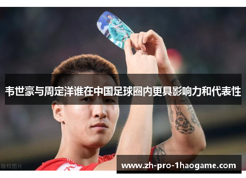 韦世豪与周定洋谁在中国足球圈内更具影响力和代表性