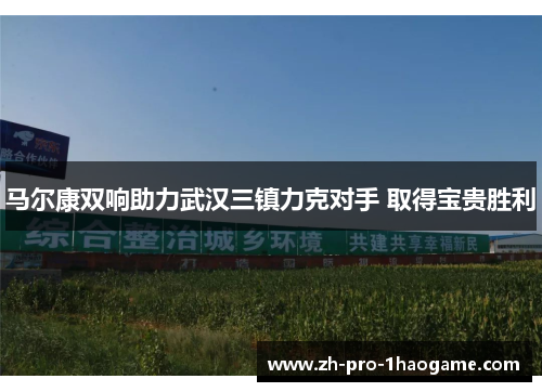 马尔康双响助力武汉三镇力克对手 取得宝贵胜利 马尔康双响助力武汉三镇力克对手 取得宝贵胜利