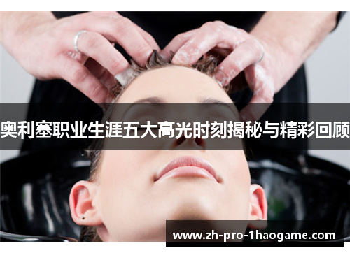 奥利塞职业生涯五大高光时刻揭秘与精彩回顾