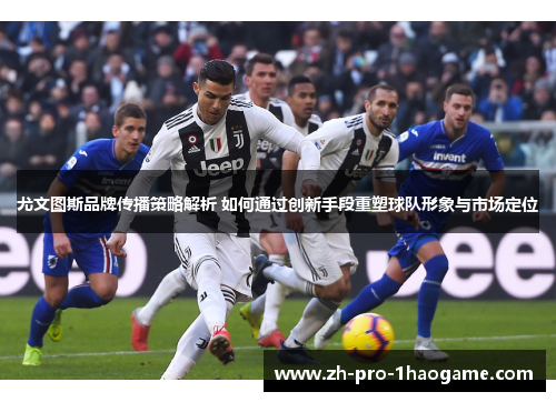 尤文图斯品牌传播策略解析 如何通过创新手段重塑球队形象与市场定位