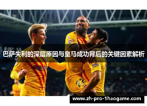 巴萨失利的深层原因与皇马成功背后的关键因素解析 巴萨失利的深层原因与皇马成功背后的关键因素解析