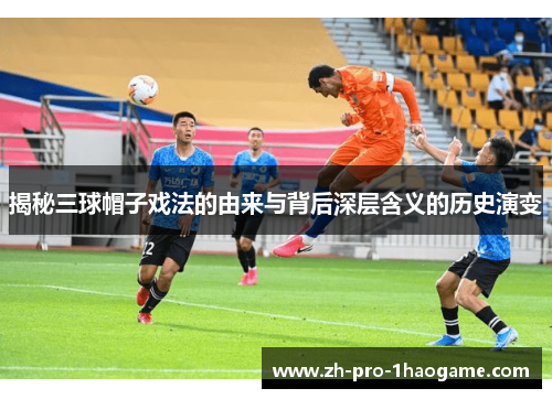 揭秘三球帽子戏法的由来与背后深层含义的历史演变