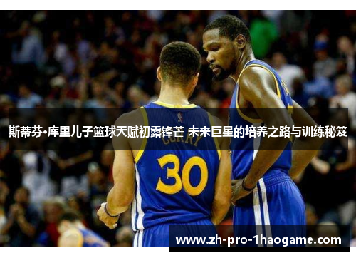 斯蒂芬·库里儿子篮球天赋初露锋芒 未来巨星的培养之路与训练秘笈
