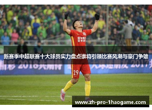 新赛季中超联赛十大球员实力盘点谁将引领比赛风潮与豪门争雄