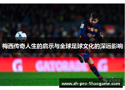 梅西传奇人生的启示与全球足球文化的深远影响