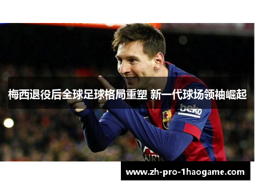 梅西退役后全球足球格局重塑 新一代球场领袖崛起