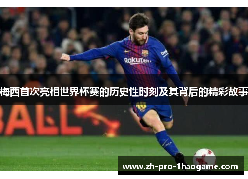 梅西首次亮相世界杯赛的历史性时刻及其背后的精彩故事