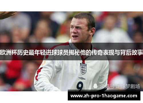 欧洲杯历史最年轻进球球员揭秘他的传奇表现与背后故事
