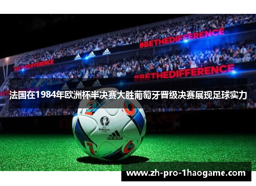 法国在1984年欧洲杯半决赛大胜葡萄牙晋级决赛展现足球实力