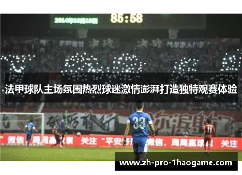 法甲球队主场氛围热烈球迷激情澎湃打造独特观赛体验
