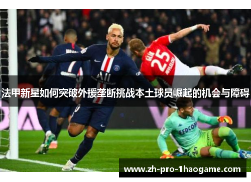 法甲新星如何突破外援垄断挑战本土球员崛起的机会与障碍
