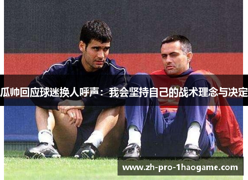 瓜帅回应球迷换人呼声：我会坚持自己的战术理念与决定