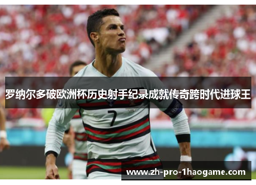 罗纳尔多破欧洲杯历史射手纪录成就传奇跨时代进球王