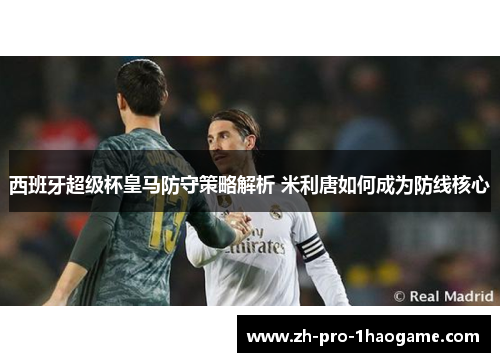 西班牙超级杯皇马防守策略解析 米利唐如何成为防线核心