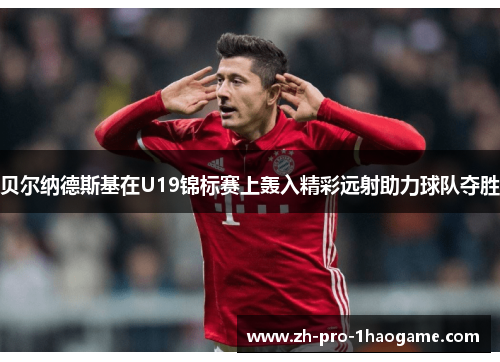 贝尔纳德斯基在U19锦标赛上轰入精彩远射助力球队夺胜 贝尔纳德斯基在U19锦标赛上轰入精彩远射助力球队夺胜