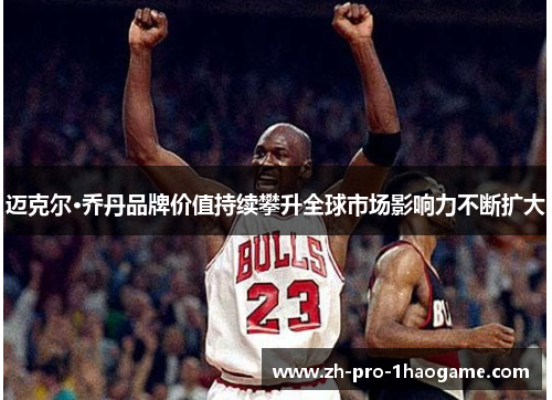 迈克尔·乔丹品牌价值持续攀升全球市场影响力不断扩大