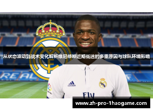 从状态波动到战术变化解析维尼修斯近期低迷的多重原因与球队环境影响
