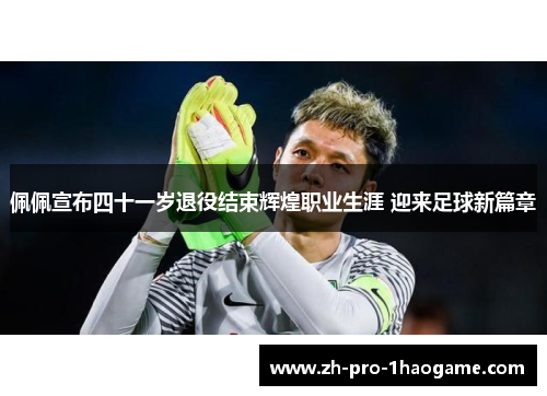 佩佩宣布四十一岁退役结束辉煌职业生涯 迎来足球新篇章