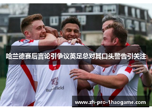 哈兰德赛后言论引争议英足总对其口头警告引关注