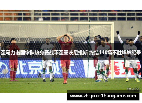 圣马力诺国家队热身赛战平圣基茨尼维斯 终结140场不胜尴尬纪录 圣马力诺国家队热身赛战平圣基茨尼维斯 终结140场不胜尴尬纪录