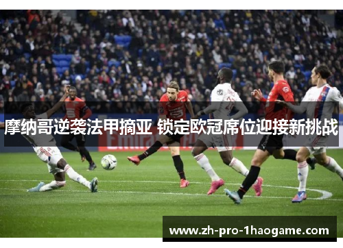 摩纳哥逆袭法甲摘亚 锁定欧冠席位迎接新挑战 摩纳哥逆袭法甲摘亚 锁定欧冠席位迎接新挑战