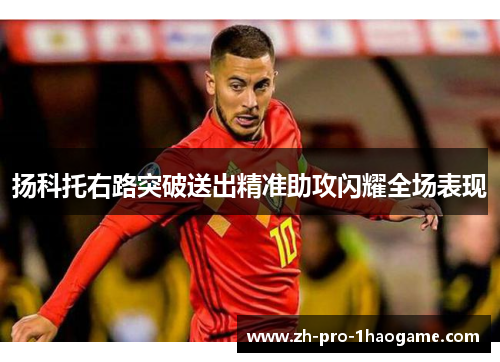 扬科托右路突破送出精准助攻闪耀全场表现 扬科托右路突破送出精准助攻闪耀全场表现