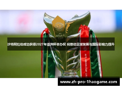 沙特阿拉伯成功获得2027年亚洲杯举办权 将推动足球发展与国际影响力提升